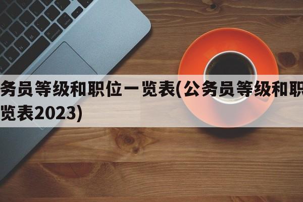 公务员等级和职位一览表(公务员等级和职位一览表2023)